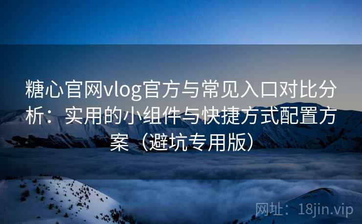 糖心官网vlog官方与常见入口对比分析：实用的小组件与快捷方式配置方案（避坑专用版）