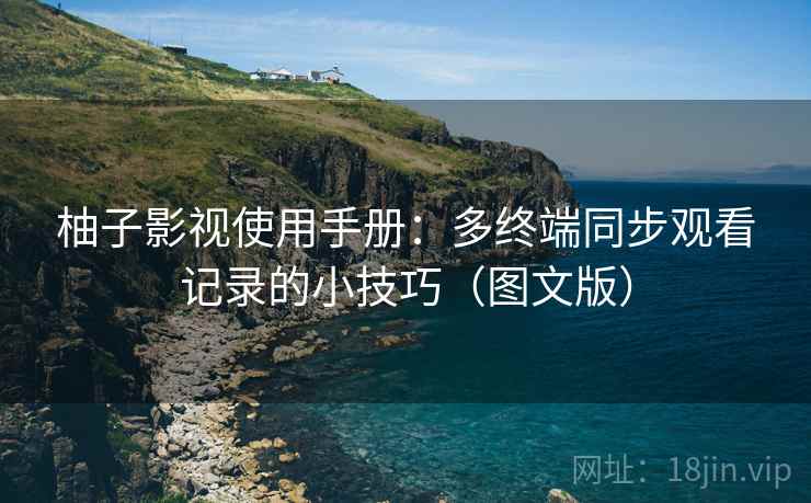 柚子影视使用手册：多终端同步观看记录的小技巧（图文版）