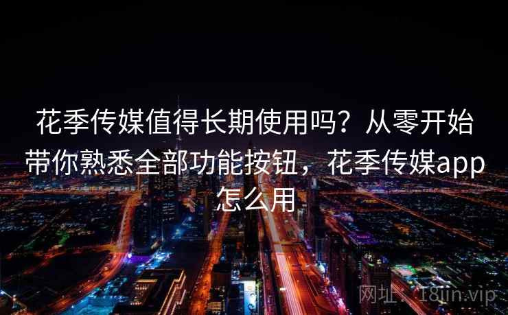花季传媒值得长期使用吗?从零开始带你熟悉全部功能按钮,花季传媒app怎么用 花季传媒值得长期使用吗?从零开始带你熟悉全部功能按钮,花季传媒app怎么用