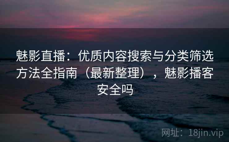 魅影直播:优质内容搜索与分类筛选方法全指南(最新整理),魅影播客安全吗 魅影直播:优质内容搜索与分类筛选方法全指南(最新整理),魅影播客安全吗