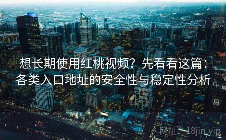 想长期使用红桃视频?先看看这篇:各类入口地址的安全性与稳定性分析 想长期使用红桃视频?先看看这篇:各类入口地址的安全性与稳定性分析