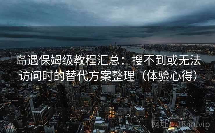 岛遇保姆级教程汇总:搜不到或无法访问时的替代方案整理(体验心得) 岛遇保姆级教程汇总:搜不到或无法访问时的替代方案整理(体验心得)