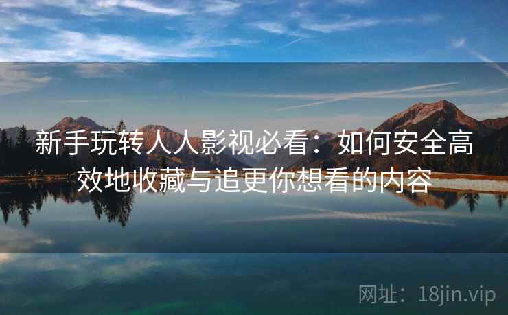 新手玩转人人影视必看:如何安全高效地收藏与追更你想看的内容 新手玩转人人影视必看:如何安全高效地收藏与追更你想看的内容