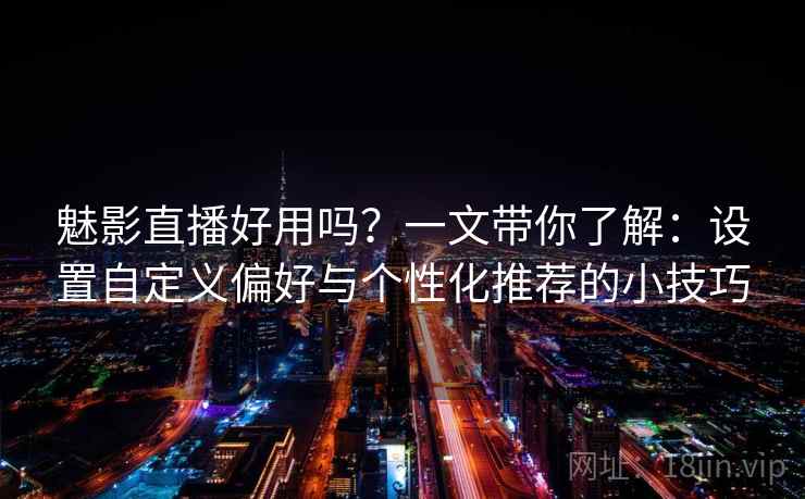 魅影直播好用吗?一文带你了解:设置自定义偏好与个性化推荐的小技巧 魅影直播好用吗?一文带你了解:设置自定义偏好与个性化推荐的小技巧
