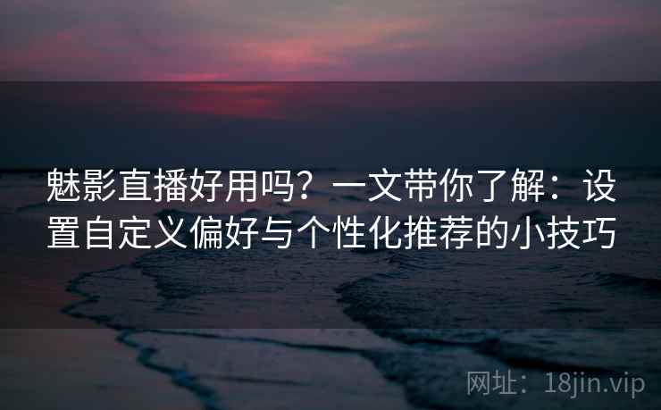 魅影直播好用吗?一文带你了解:设置自定义偏好与个性化推荐的小技巧 魅影直播好用吗?一文带你了解:设置自定义偏好与个性化推荐的小技巧