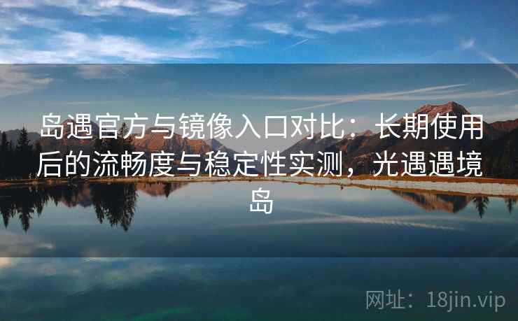 岛遇官方与镜像入口对比：长期使用后的流畅度与稳定性实测，光遇遇境岛