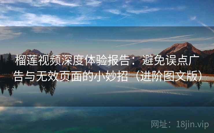 榴莲视频深度体验报告：避免误点广告与无效页面的小妙招（进阶图文版）