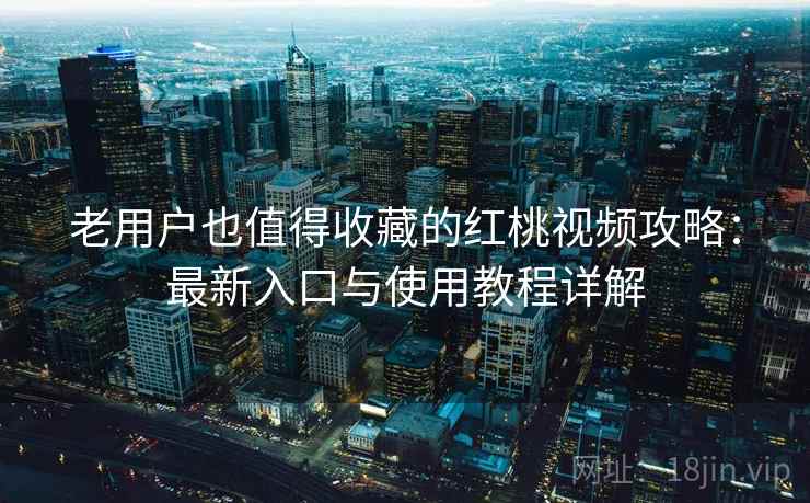 老用户也值得收藏的红桃视频攻略:最新入口与使用教程详解 老用户也值得收藏的红桃视频攻略:最新入口与使用教程详解
