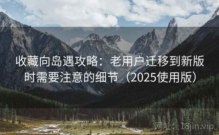 收藏向岛遇攻略:老用户迁移到新版时需要注意的细节(2025使用版) 收藏向岛遇攻略:老用户迁移到新版时需要注意的细节(2025使用版)