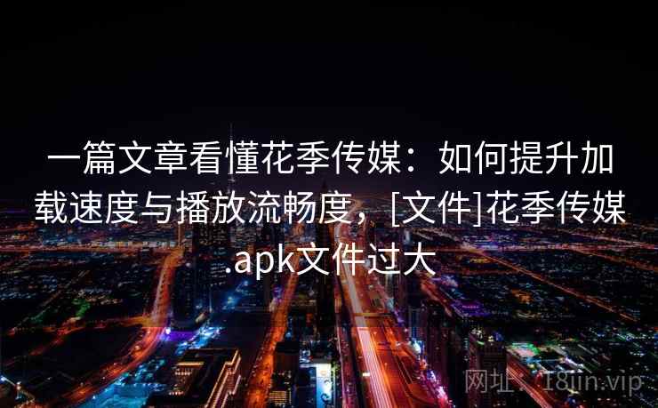 一篇文章看懂花季传媒：如何提升加载速度与播放流畅度，[文件]花季传媒.apk文件过大