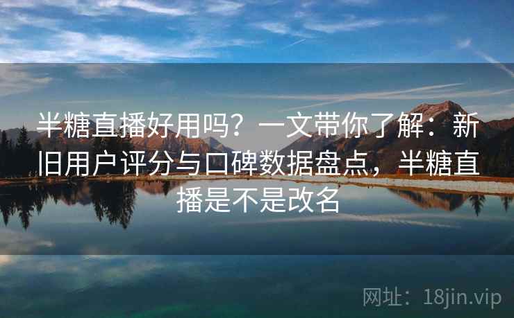 半糖直播好用吗?一文带你了解:新旧用户评分与口碑数据盘点,半糖直播是不是改名 半糖直播好用吗?一文带你了解:新旧用户评分与口碑数据盘点,半糖直播是不是改名