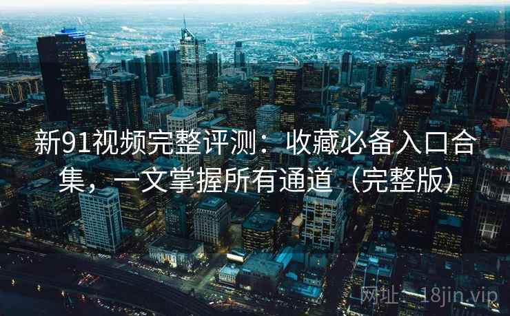 新91视频完整评测:收藏必备入口合集,一文掌握所有通道(完整版) 新91视频完整评测:收藏必备入口合集,一文掌握所有通道(完整版)