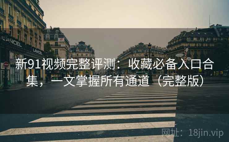 新91视频完整评测:收藏必备入口合集,一文掌握所有通道(完整版) 新91视频完整评测:收藏必备入口合集,一文掌握所有通道(完整版)