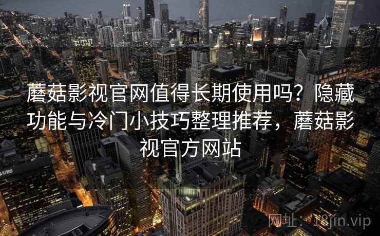 蘑菇影视官网值得长期使用吗?隐藏功能与冷门小技巧整理推荐,蘑菇影视官方网站 蘑菇影视官网值得长期使用吗?隐藏功能与冷门小技巧整理推荐,蘑菇影视官方网站