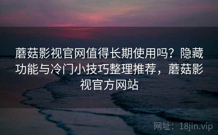 蘑菇影视官网值得长期使用吗?隐藏功能与冷门小技巧整理推荐,蘑菇影视官方网站 蘑菇影视官网值得长期使用吗?隐藏功能与冷门小技巧整理推荐,蘑菇影视官方网站