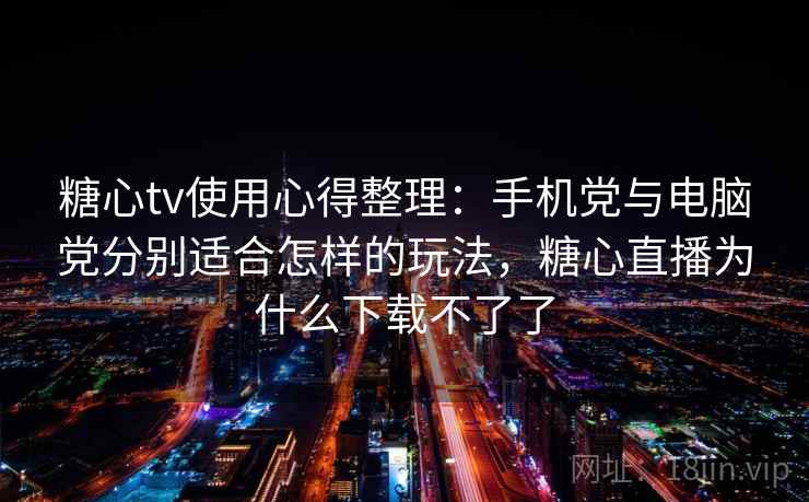 糖心tv使用心得整理：手机党与电脑党分别适合怎样的玩法，糖心直播为什么下载不了了