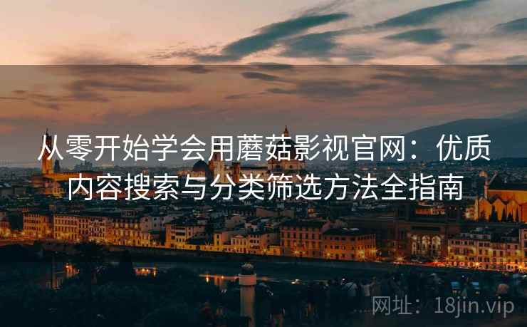 从零开始学会用蘑菇影视官网：优质内容搜索与分类筛选方法全指南