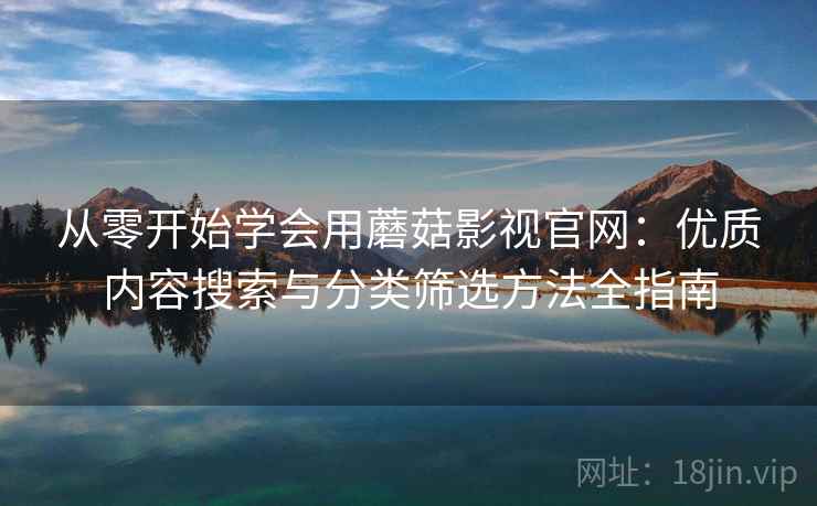 从零开始学会用蘑菇影视官网：优质内容搜索与分类筛选方法全指南