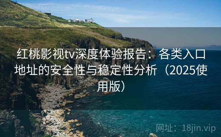 红桃影视tv深度体验报告：各类入口地址的安全性与稳定性分析（2025使用版）