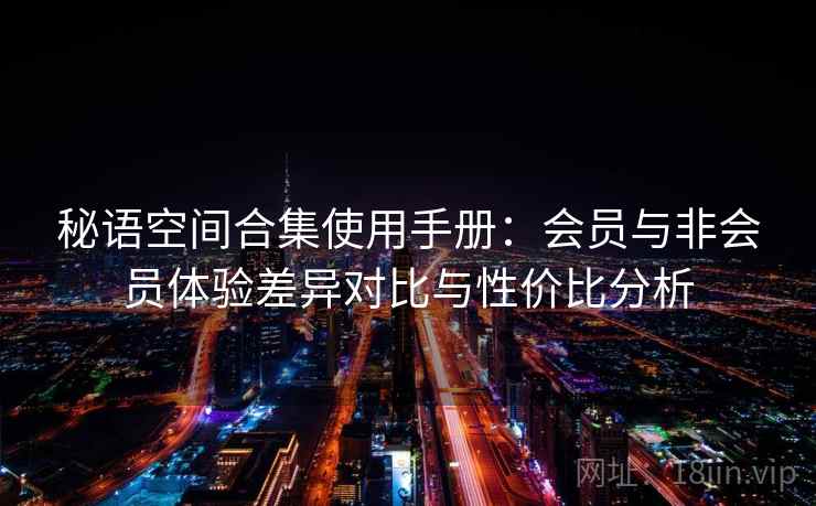 秘语空间合集使用手册：会员与非会员体验差异对比与性价比分析