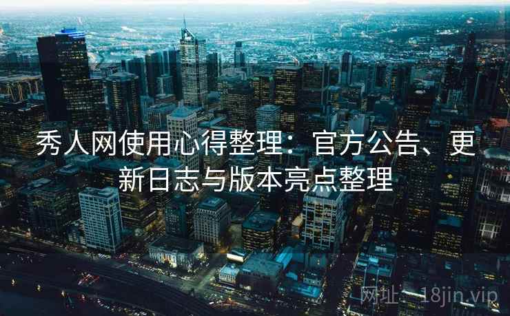 秀人网使用心得整理：官方公告、更新日志与版本亮点整理