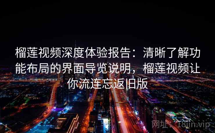 榴莲视频深度体验报告：清晰了解功能布局的界面导览说明，榴莲视频让你流连忘返旧版
