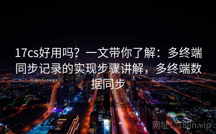 17cs好用吗?一文带你了解:多终端同步记录的实现步骤讲解,多终端数据同步 17cs好用吗?一文带你了解:多终端同步记录的实现步骤讲解,多终端数据同步
