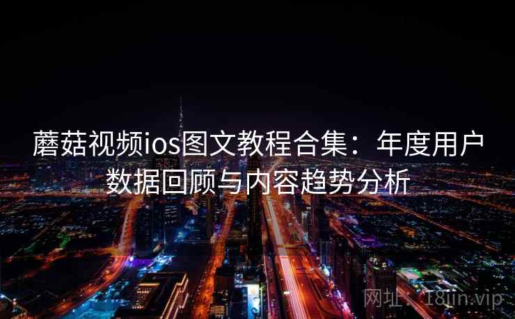 蘑菇视频ios图文教程合集：年度用户数据回顾与内容趋势分析