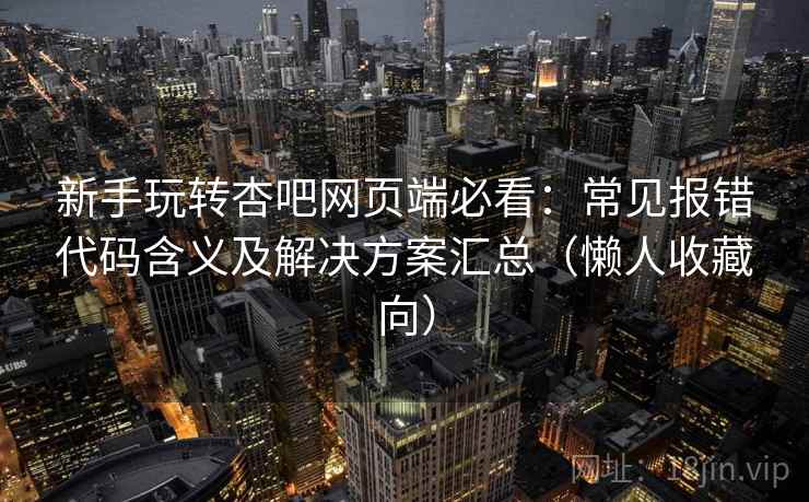 新手玩转杏吧网页端必看：常见报错代码含义及解决方案汇总（懒人收藏向）