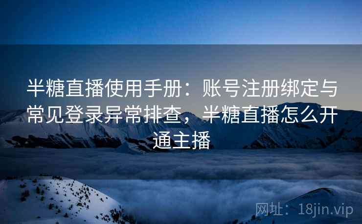半糖直播使用手册：账号注册绑定与常见登录异常排查，半糖直播怎么开通主播