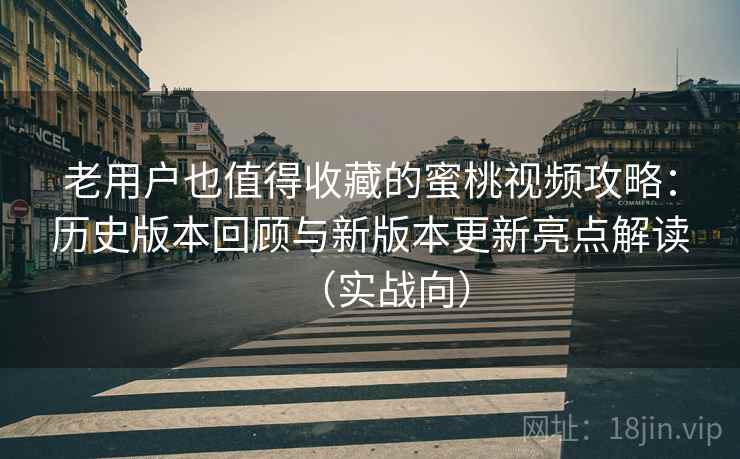 老用户也值得收藏的蜜桃视频攻略:历史版本回顾与新版本更新亮点解读(实战向) 老用户也值得收藏的蜜桃视频攻略:历史版本回顾与新版本更新亮点解读(实战向)