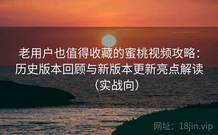 老用户也值得收藏的蜜桃视频攻略：历史版本回顾与新版本更新亮点解读（实战向）