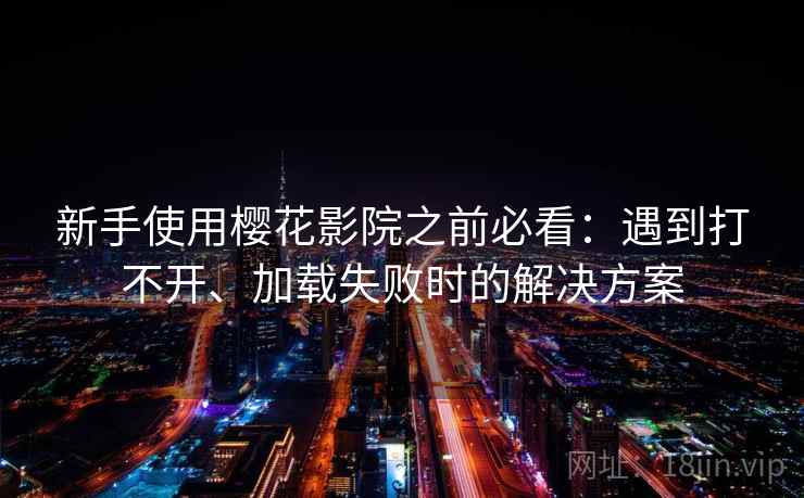 新手使用樱花影院之前必看：遇到打不开、加载失败时的解决方案