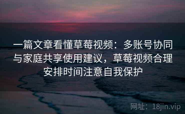 一篇文章看懂草莓视频：多账号协同与家庭共享使用建议，草莓视频合理安排时间注意自我保护