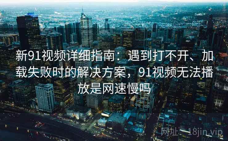 新91视频详细指南：遇到打不开、加载失败时的解决方案，91视频无法播放是网速慢吗