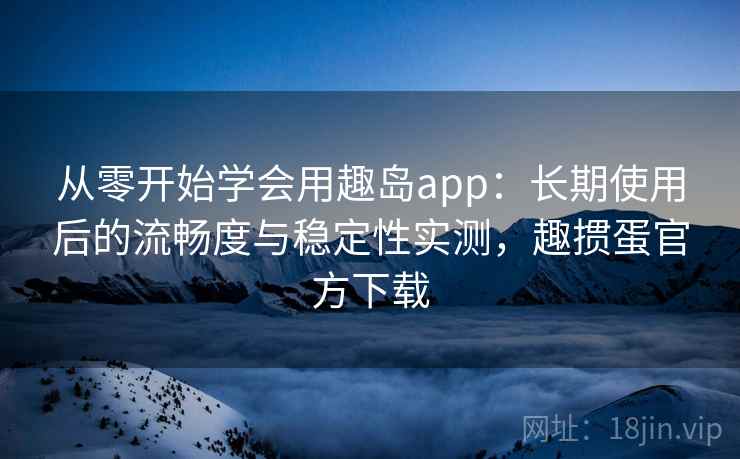 从零开始学会用趣岛app：长期使用后的流畅度与稳定性实测，趣掼蛋官方下载