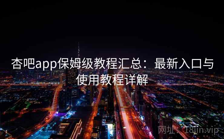 杏吧app保姆级教程汇总：最新入口与使用教程详解
