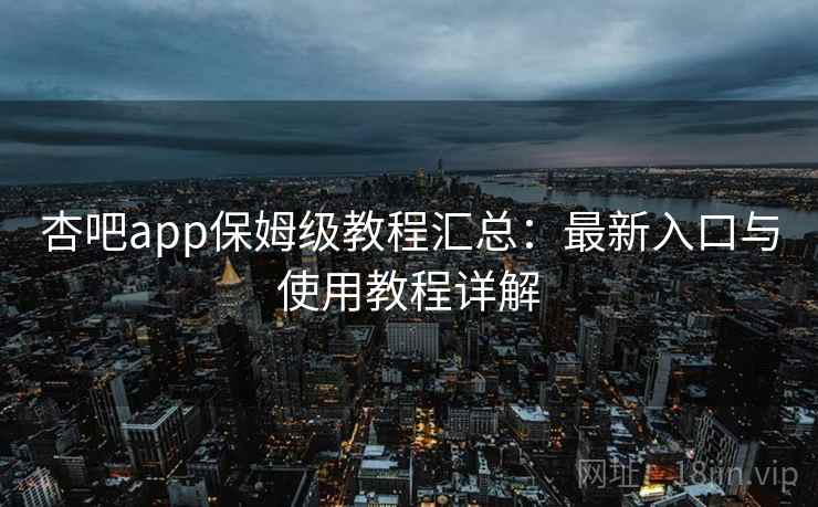 杏吧app保姆级教程汇总：最新入口与使用教程详解