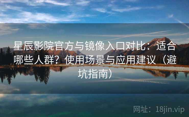 星辰影院官方与镜像入口对比：适合哪些人群？使用场景与应用建议（避坑指南）