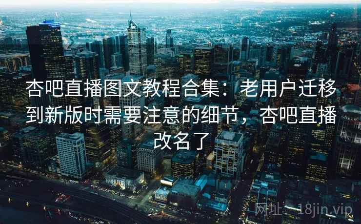 杏吧直播图文教程合集：老用户迁移到新版时需要注意的细节，杏吧直播改名了