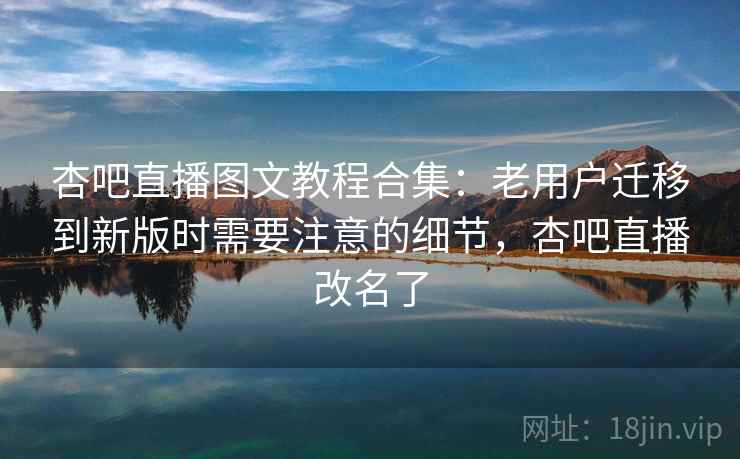 杏吧直播图文教程合集：老用户迁移到新版时需要注意的细节，杏吧直播改名了