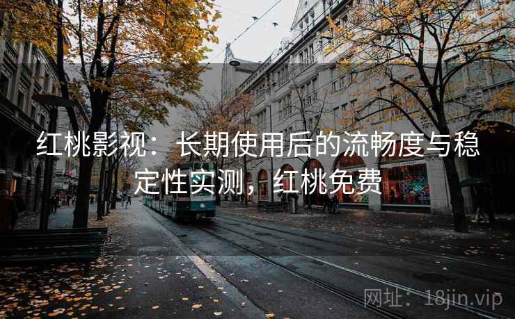 红桃影视：长期使用后的流畅度与稳定性实测，红桃免费