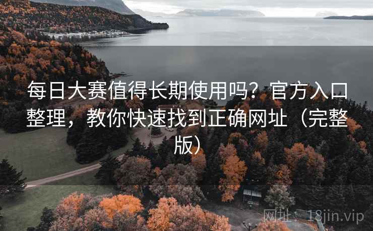 每日大赛值得长期使用吗?官方入口整理,教你快速找到正确网址(完整版) 每日大赛值得长期使用吗?官方入口整理,教你快速找到正确网址(完整版)