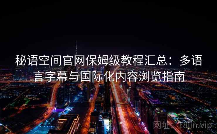 秘语空间官网保姆级教程汇总：多语言字幕与国际化内容浏览指南
