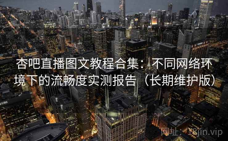 杏吧直播图文教程合集：不同网络环境下的流畅度实测报告（长期维护版）