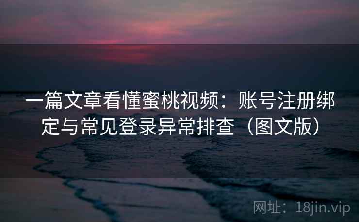 一篇文章看懂蜜桃视频：账号注册绑定与常见登录异常排查（图文版）
