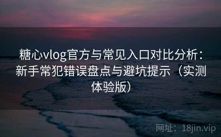糖心vlog官方与常见入口对比分析：新手常犯错误盘点与避坑提示（实测体验版）