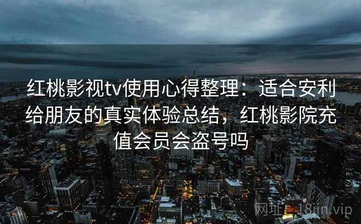 红桃影视tv使用心得整理：适合安利给朋友的真实体验总结，红桃影院充值会员会盗号吗