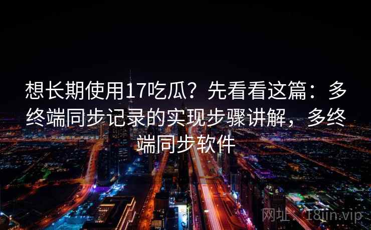 想长期使用17吃瓜？先看看这篇：多终端同步记录的实现步骤讲解，多终端同步软件