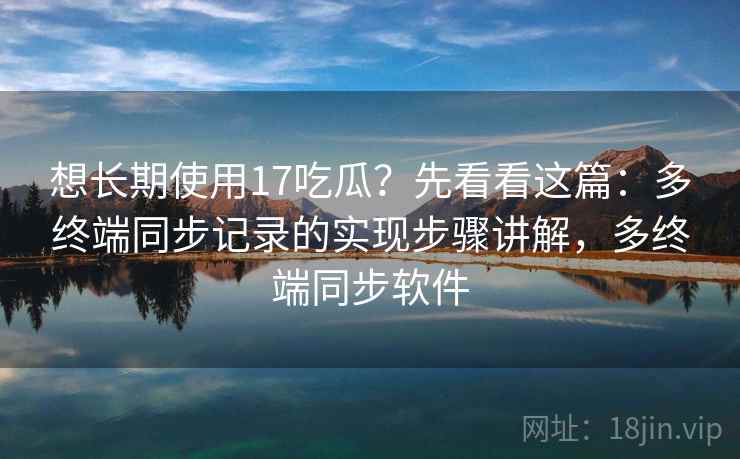 想长期使用17吃瓜？先看看这篇：多终端同步记录的实现步骤讲解，多终端同步软件